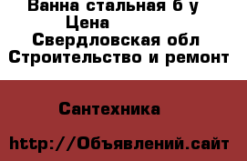 Ванна стальная б/у › Цена ­ 1 500 - Свердловская обл. Строительство и ремонт » Сантехника   